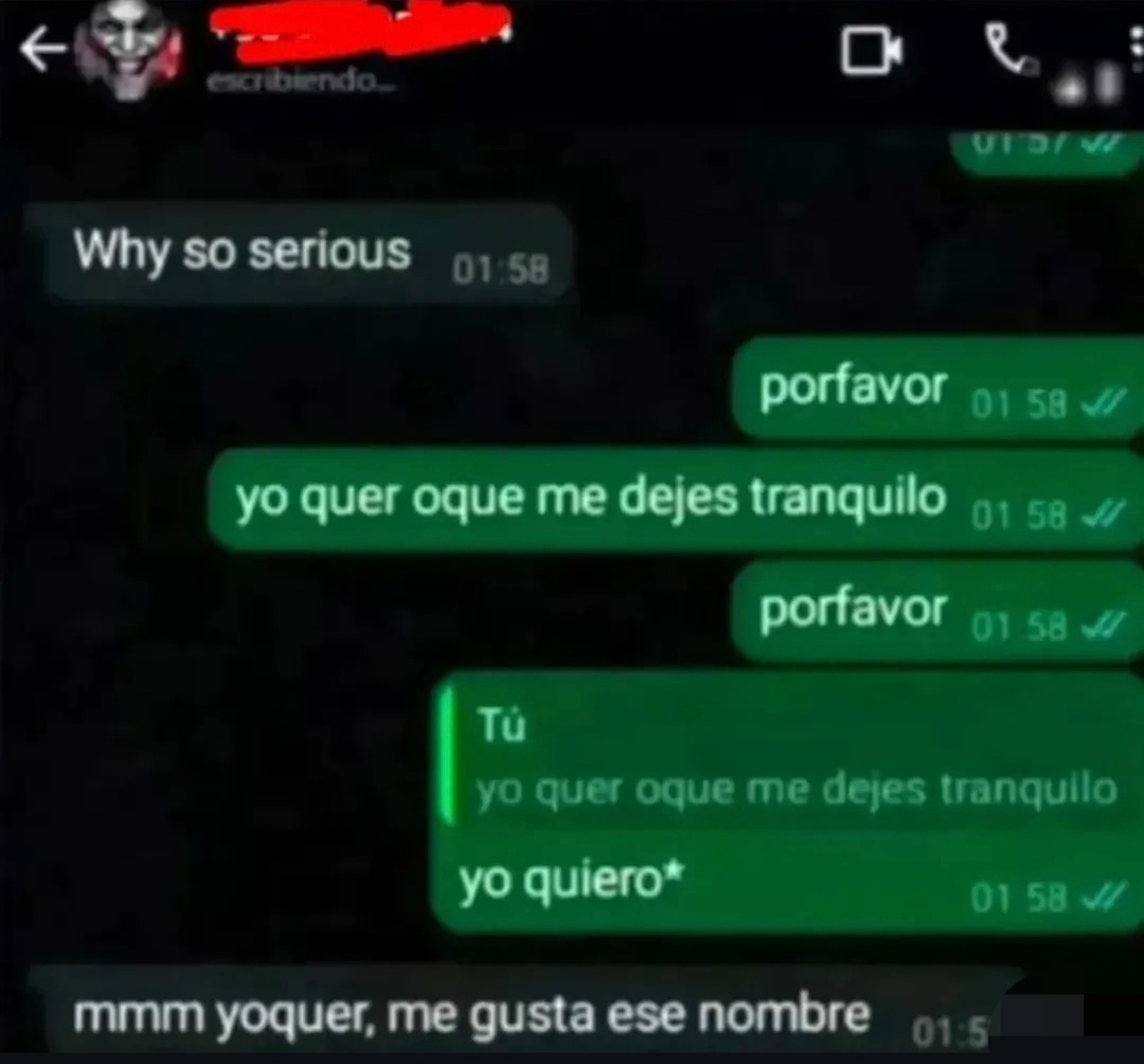 Why so serious porfavor yo quer oque me dejes tranquilo porfavor Tú yo quer oque me dejes tranquilo yo quiero* mmm yoquer, me gusta ese nombre