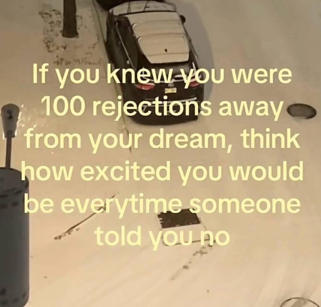If you knew you were 100 rejections away from your dream, think how excited you would be everytime someone told you no