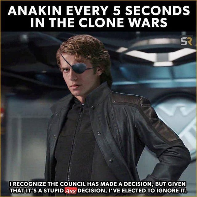 ANAKIN EVERY 5 SECONDS IN THE CLONE WARS I RECOGNIZE THE COUNCIL HAS MADE A DECISION, BUT GIVEN THAT IT'S A STUPID Ass DECISION, I'VE ELECTED TO IGNORE IT.