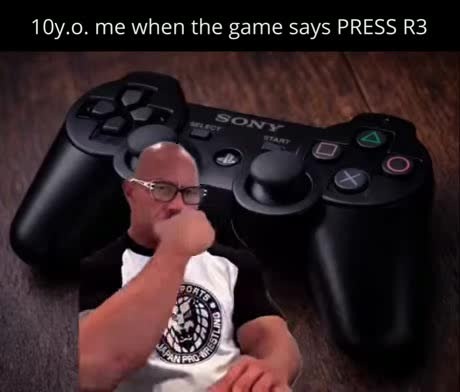 10y.o. me when the game says PRESS R3