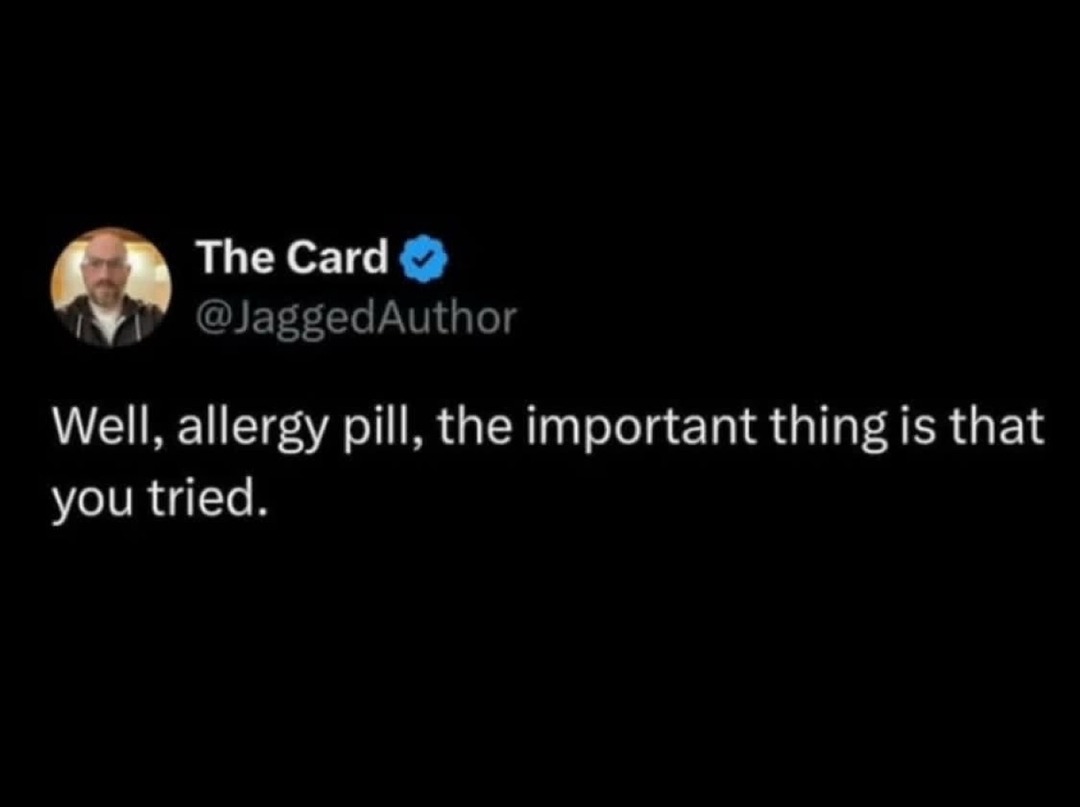 The Card @JaggedAuthor Well, allergy pill, the important thing is that you tried.