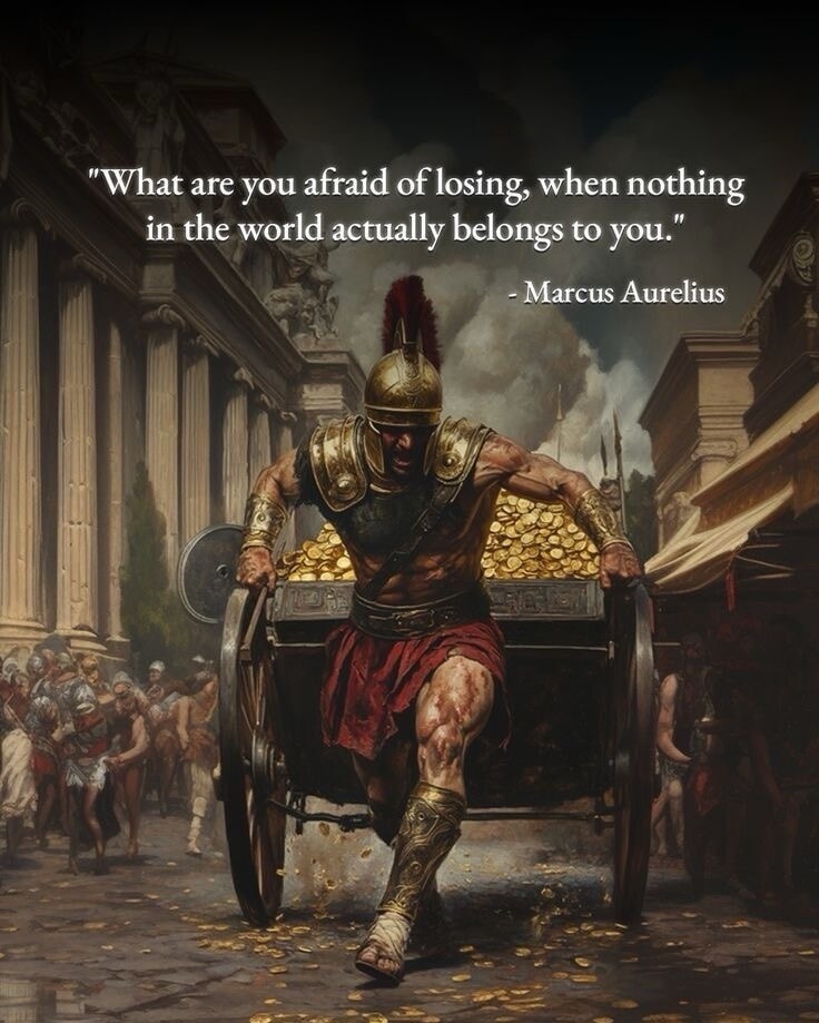What are you afraid of losing, when nothing in the world actually belongs to you. - Marcus Aurelius