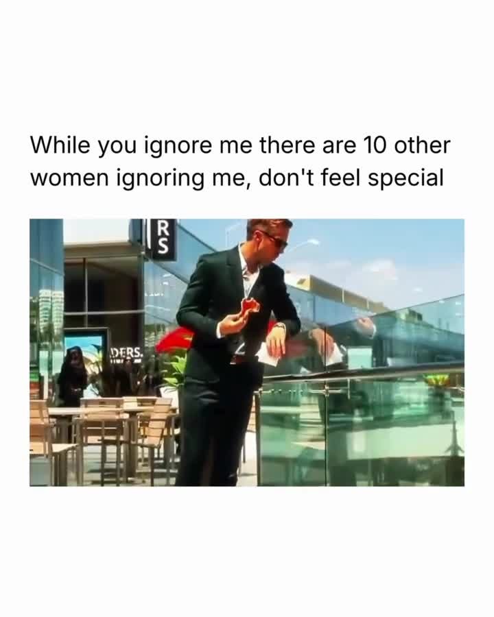 While you ignore me there are 10 other women ignoring me, don't feel special