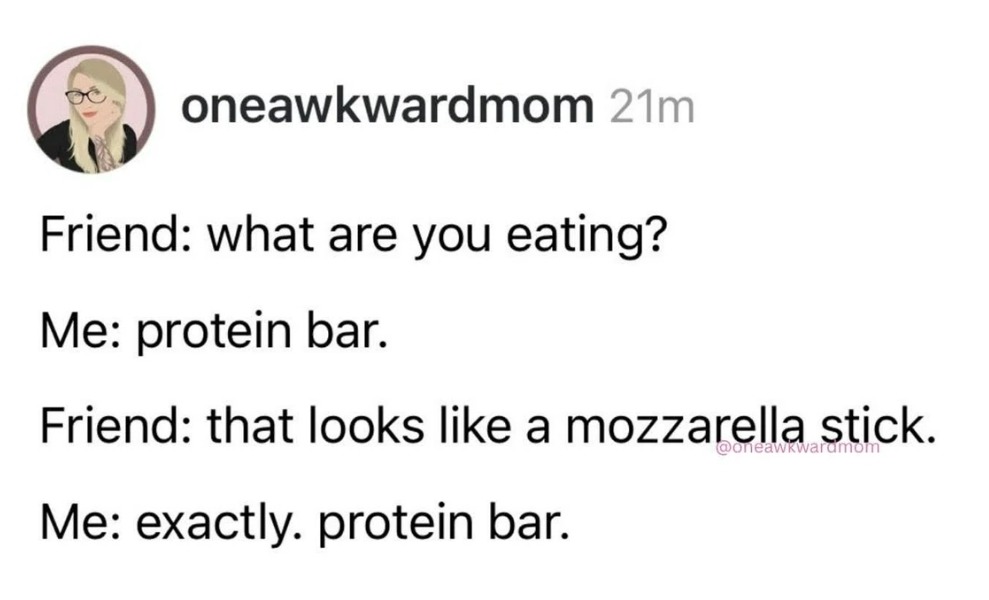 Friend: what are you eating? Me: protein bar. Friend: that looks like a mozzarella stick. Me: exactly. protein bar.