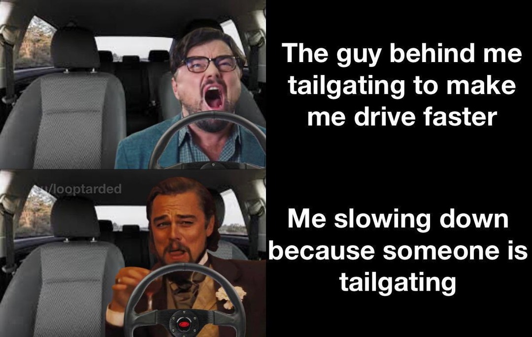 The guy behind me tailgating to make me drive faster. Me slowing down because someone is tailgating.