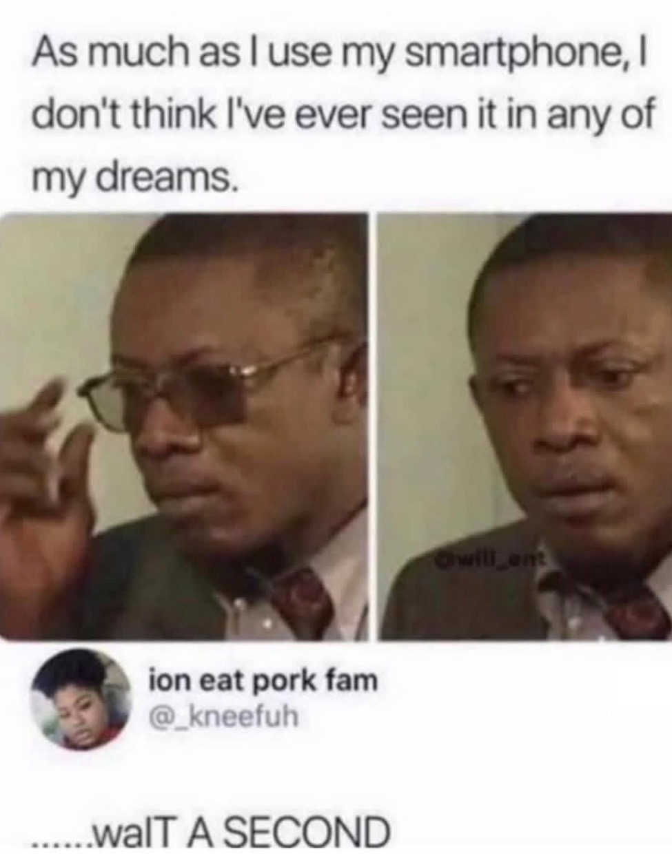 As much as I use my smartphone, I don't think I've ever seen it in any of my dreams. ion eat pork fam @_kneefuh ......waIT A SECOND