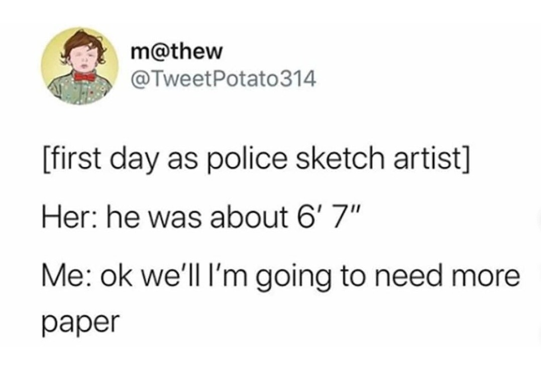 m@thew @TweetPotato314 [first day as police sketch artist] Her: he was about 6' 7