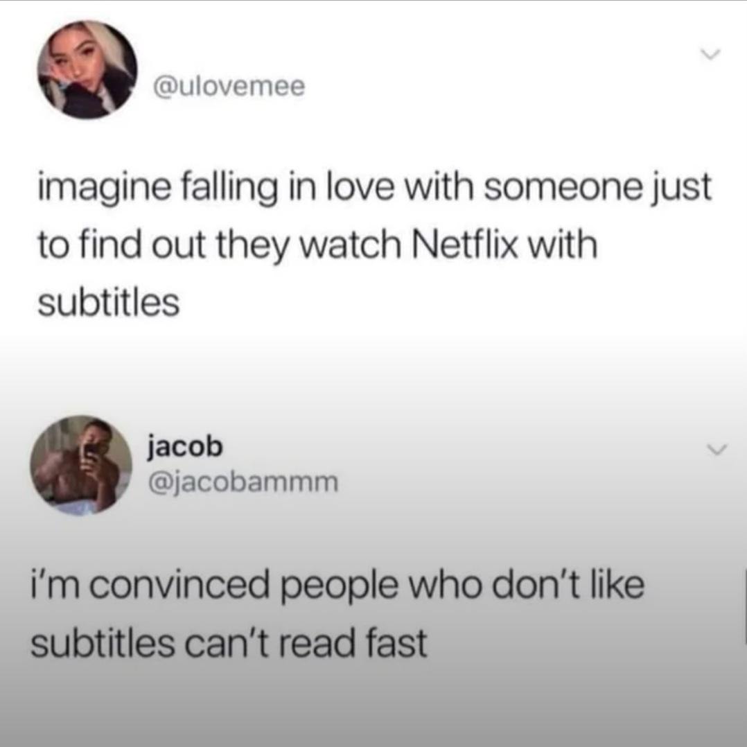 imagine falling in love with someone just to find out they watch Netflix with subtitles i'm convinced people who don't like subtitles can't read fast