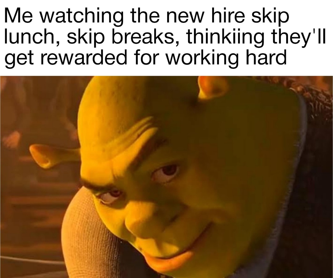 Me watching the new hire skip lunch, skip breaks, thinking they'll get rewarded for working hard