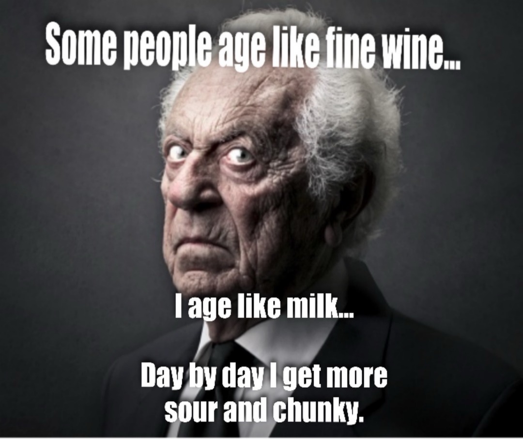 Some people age like fine wine... I age like milk... Day by day I get more sour and chunky.