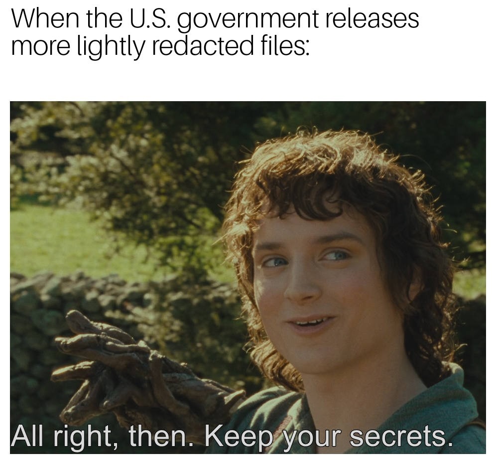 When the U.S. government releases more lightly redacted files: All right, then. Keep your secrets.