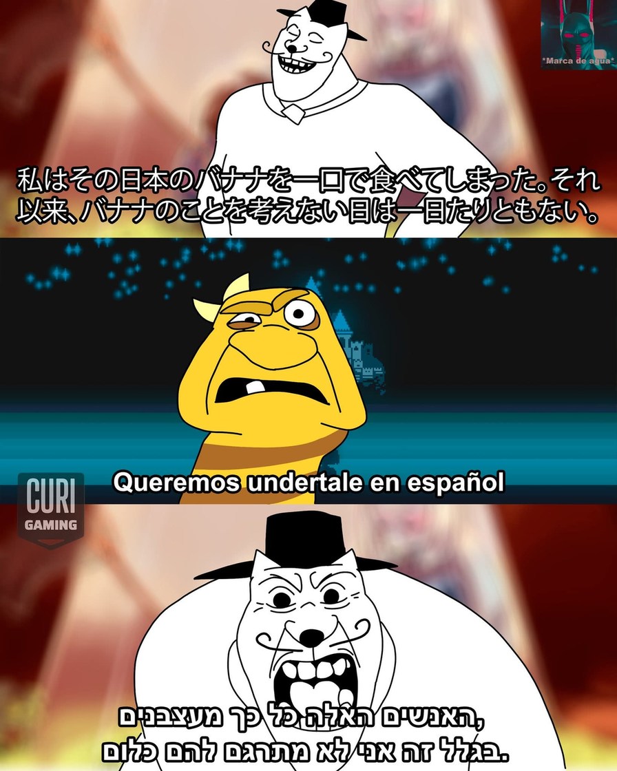 Marca de agua. 私 は そ の 日本 の バ ナ ナ を 一 口 で 食 べ て し ま っ た 。 そ れ 以 来 、 バ ナ ナ の こ と を 考 え な い 日 は 一 日 た り と も な い 。 Queremos undertale en español. Estas personas son tan molestas, por eso no les traduzco nada.
