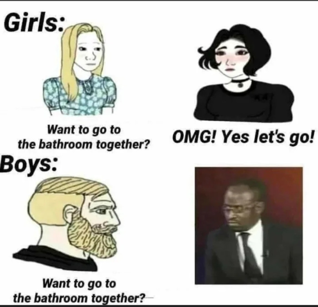 Girls: Want to go to the bathroom together? OMG! Yes let's go! Boys: Want to go to the bathroom together?
