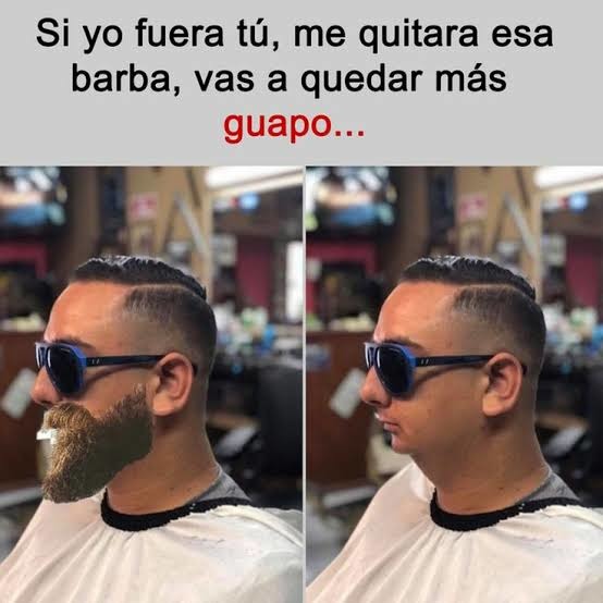 Si yo fuera tú, me quitara esa barba, vas a quedar más guapo...