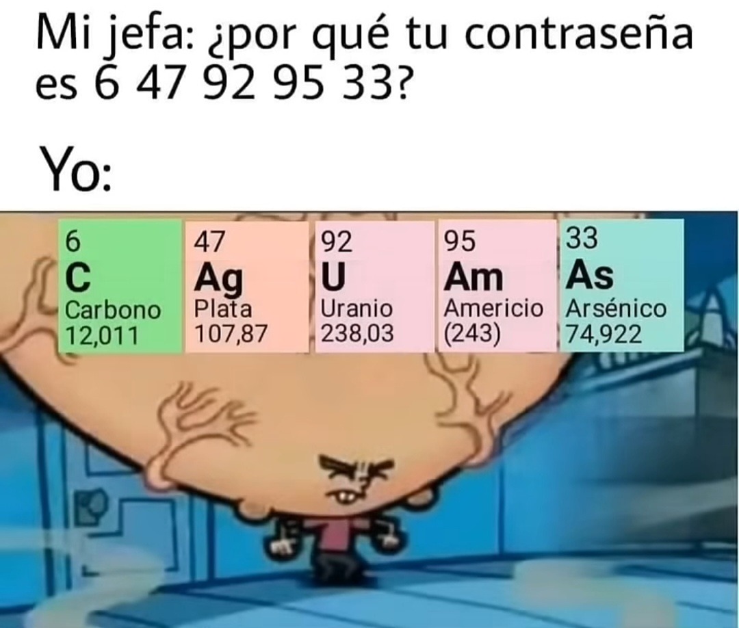 Mi jefa: ¿por qué tu contraseña es 6 47 92 95 33? Yo: 6 C Carbono 12,011 47 Ag Plata 107,87 92 U Uranio 238,03 95 Am Americio (243) 33 As Arsénico 74,922