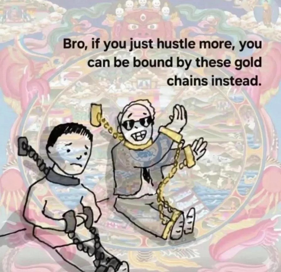 Bro, if you just hustle more, you can be bound by these gold chains instead.