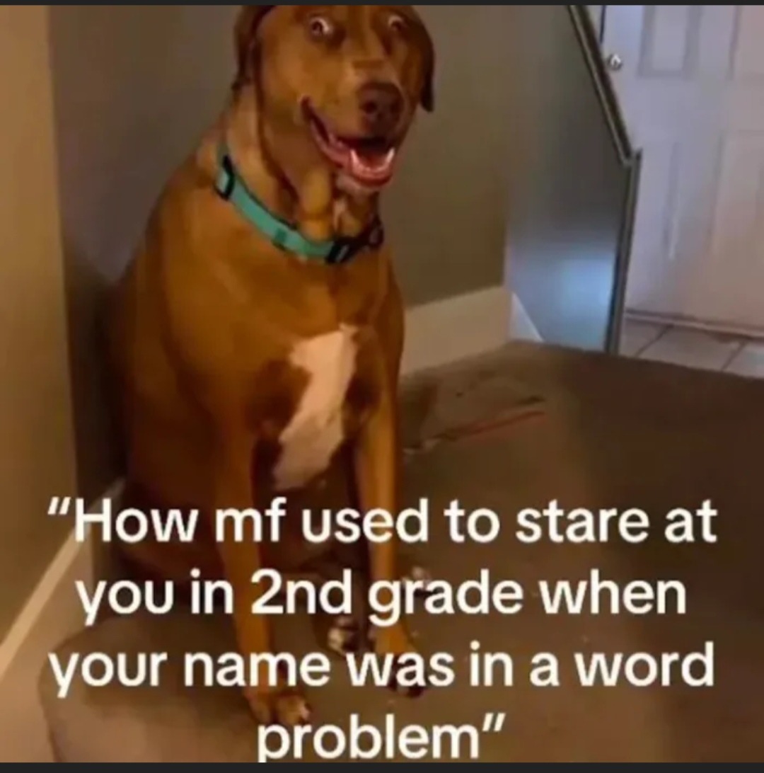 How mf used to stare at you in 2nd grade when your name was in a word problem