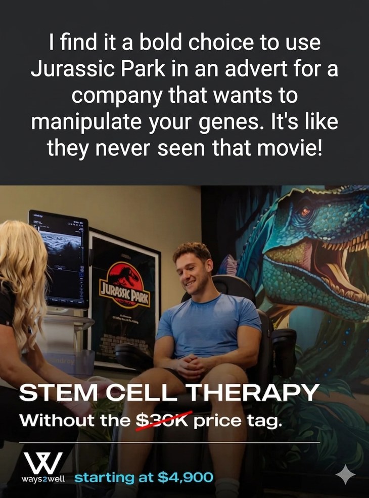 I find it a bold choice to use Jurassic Park in an advert for a company that wants to manipulate your genes. It's like they never seen that movie! JURASSIC PARK STEM CELL THERAPY Without the $30K price tag. ways2well starting at $4,900