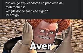 *un amigo explicándome un problema de matemáticas* Yo: ¿de donde salió ese signo? Mi amigo: Aver