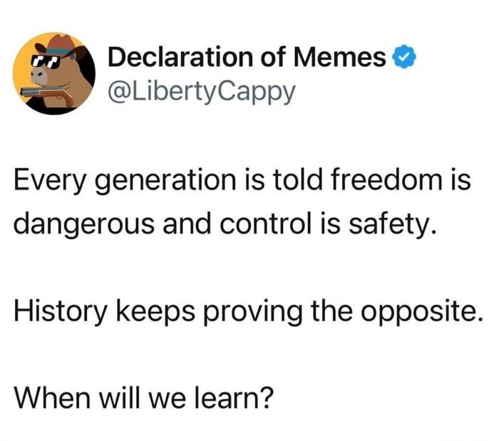 Declaration of Memes @LibertyCappy Every generation is told freedom is dangerous and control is safety. History keeps proving the opposite. When will we learn?