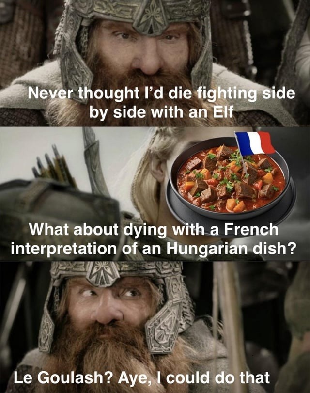 Never thought I'd die fighting side by side with an Elf. What about dying with a French interpretation of an Hungarian dish? Le Goulash? Aye, I could do that.