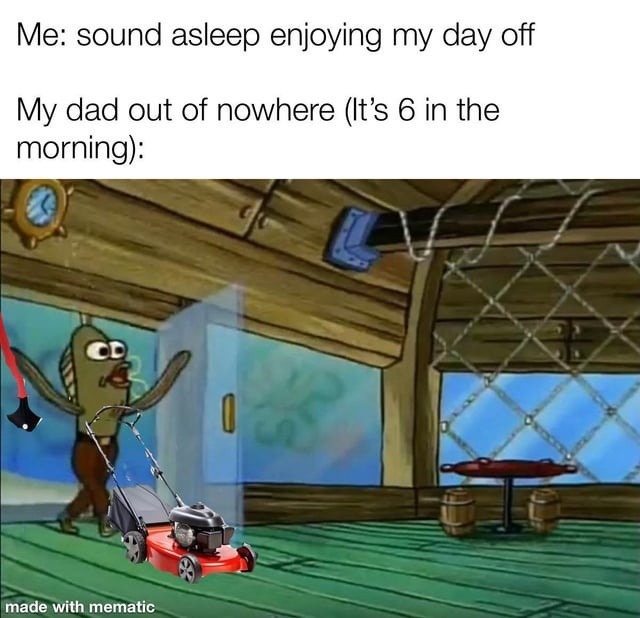 Me: sound asleep enjoying my day off My dad out of nowhere (It's 6 in the morning): made with mematic