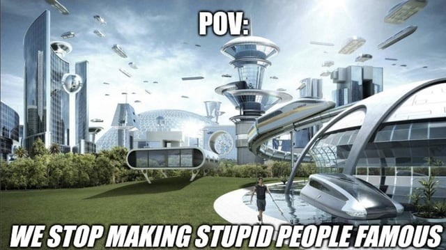 POV: WE STOP MAKING STUPID PEOPLE FAMOUS