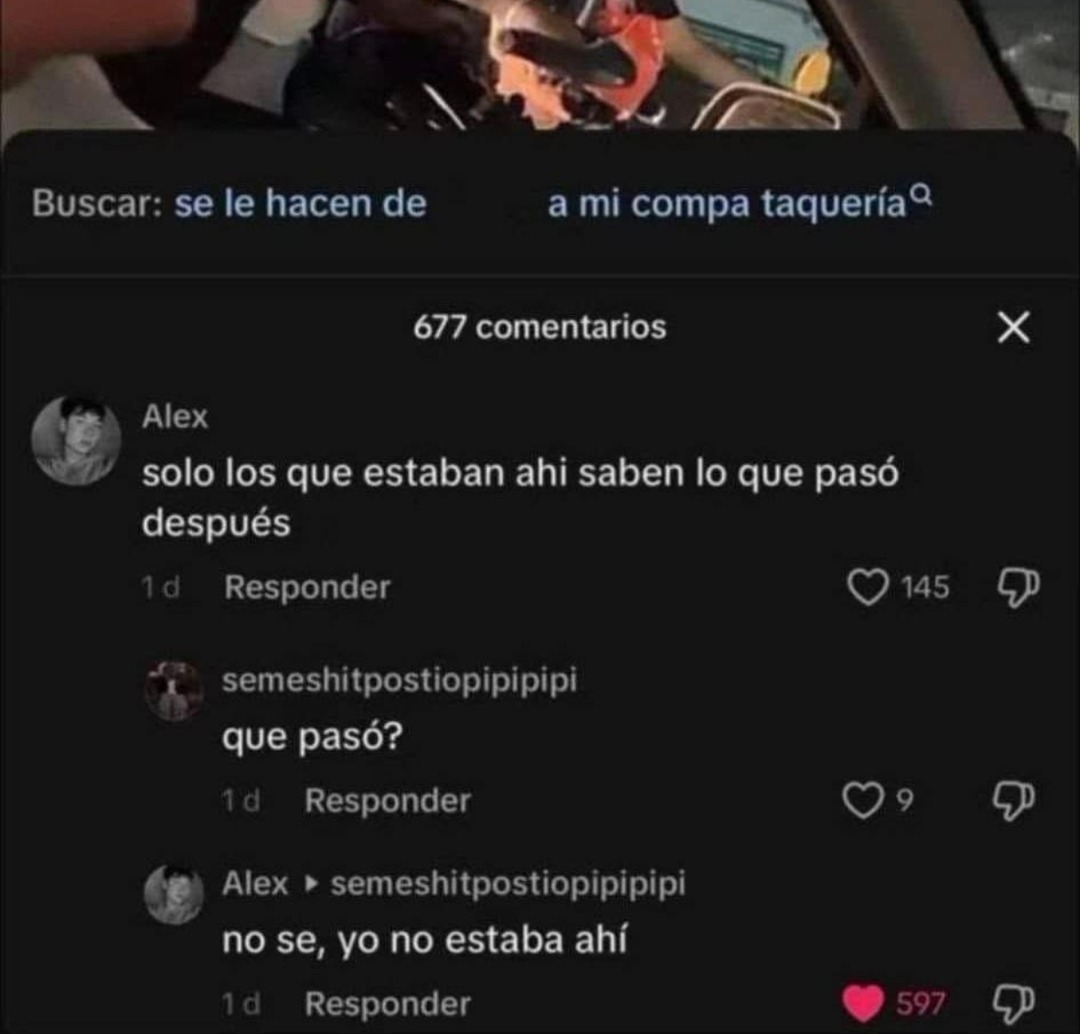 Buscar: se le hacen de a mi compa taquería. Alex: solo los que estaban ahi saben lo que pasó después. semeshitpostiopipipipi: que pasó? Alex: no se, yo no estaba ahí.
