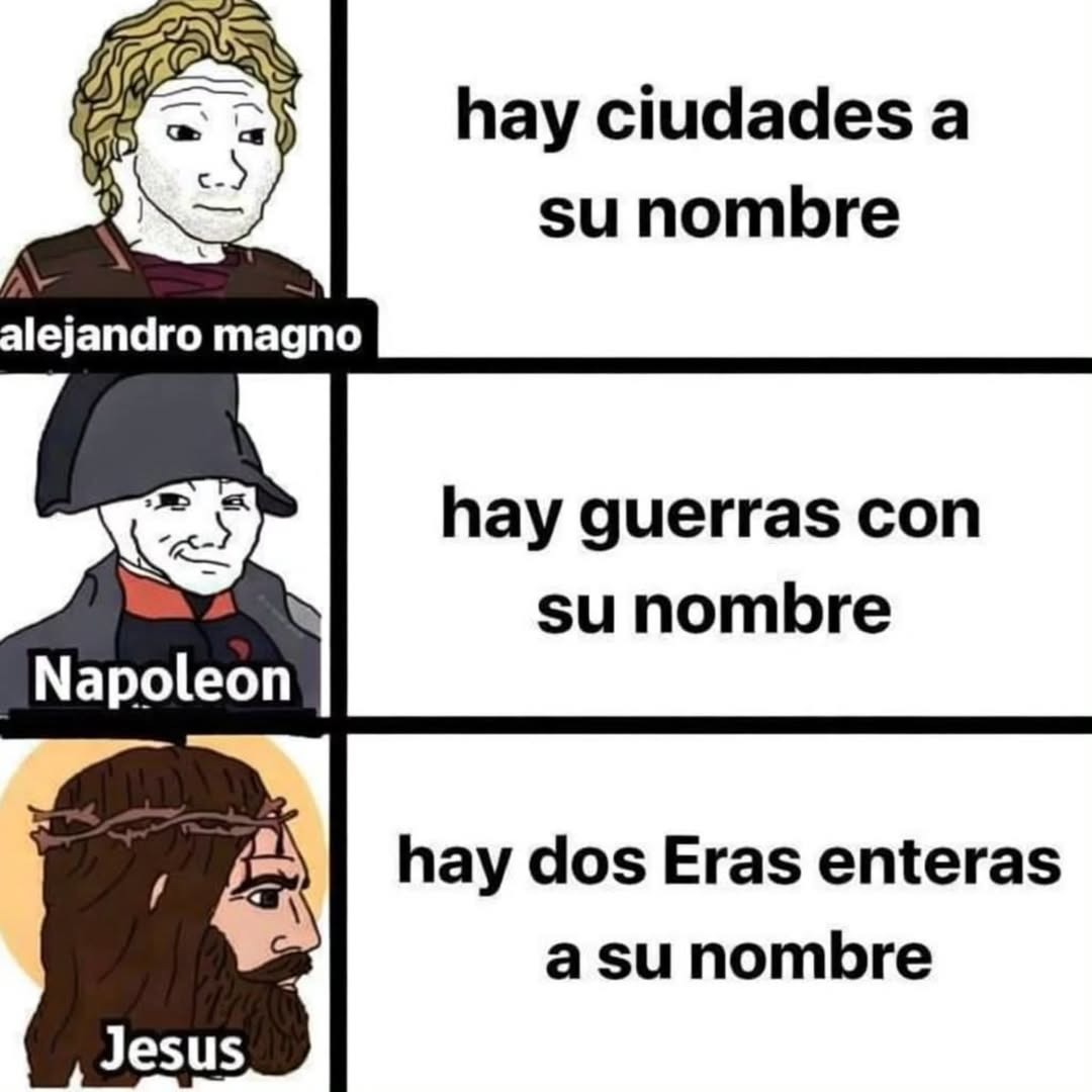 Alejandro Magno: hay ciudades a su nombre. Napoleon: hay guerras con su nombre. Jesus: hay dos Eras enteras a su nombre.