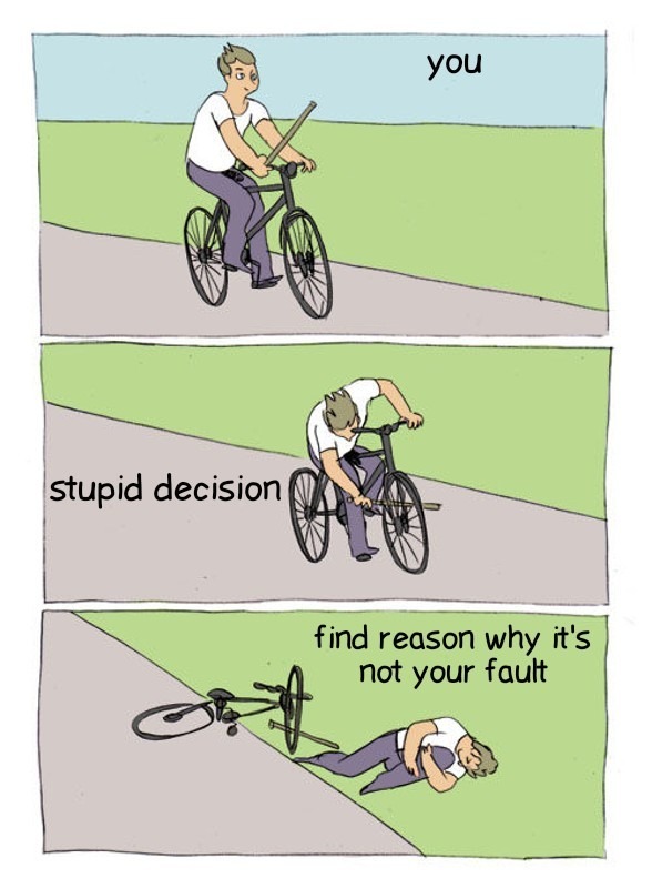 you stupid decision find reason why it's not your fault