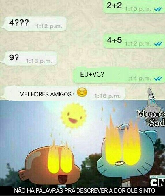 2+2
4???
4+5
9?
EU+VC?
MELHORES AMIGOS
Momos Sad
NÃO HÁ PALAVRAS PRA DESCREVER A DOR QUE SINTO