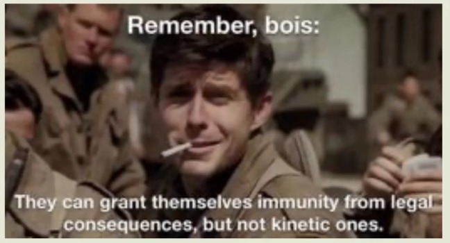 Remember, bois: They can grant themselves immunity from legal consequences, but not kinetic ones.