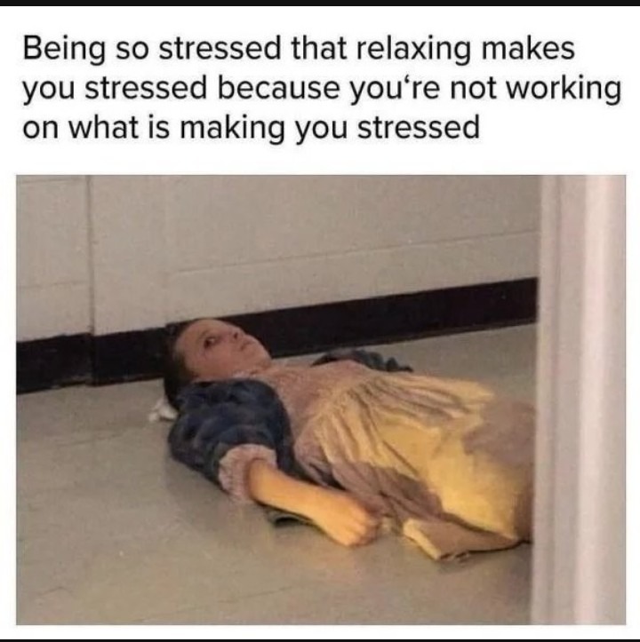 Being so stressed that relaxing makes you stressed because you're not working on what is making you stressed