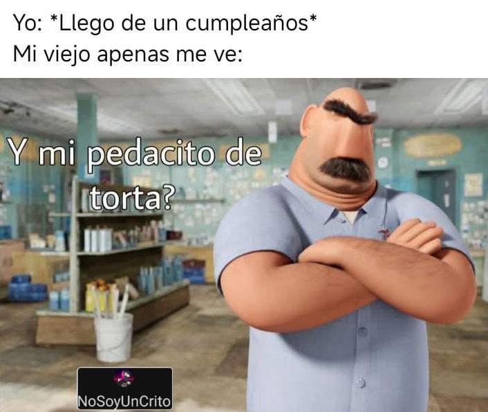 Yo: Llego de un cumpleaños. Mi viejo apenas me ve: ¿Y mi pedacito de torta?