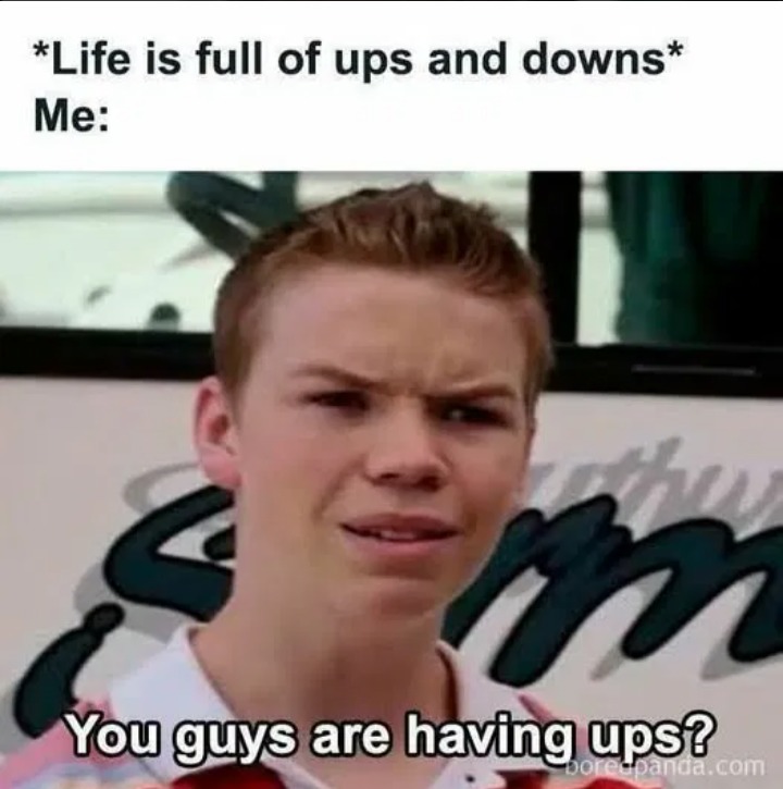 *Life is full of ups and downs* Me: You guys are having ups?