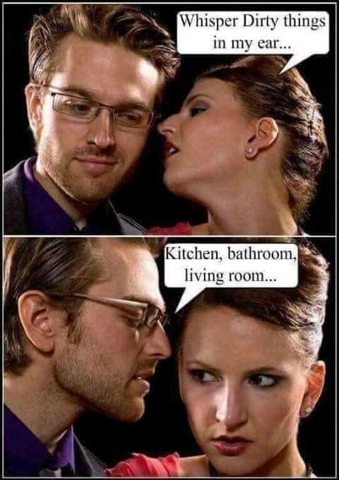 Whisper Dirty things in my ear... Kitchen, bathroom, living room...
