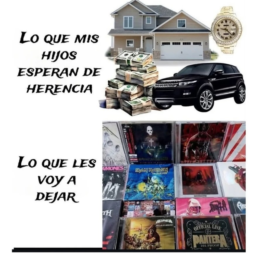 LO QUE MIS HIJOS ESPERAN DE HERENCIA: Una casa, dinero, un coche de lujo, un reloj caro. LO QUE LES VOY A DEJAR: Una colección de CDs de música, incluyendo bandas como Slayer, Iron Maiden, Pantera, Ramones, Megadeth.