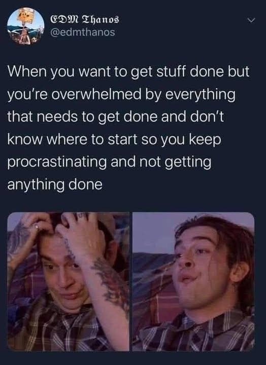 EDM Thanos @edmthanos When you want to get stuff done but you're overwhelmed by everything that needs to get done and don't know where to start so you keep procrastinating and not getting anything done