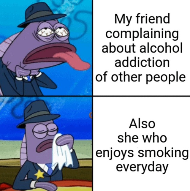 My friend complaining about alcohol addiction of other people. Also she who enjoys smoking everyday.