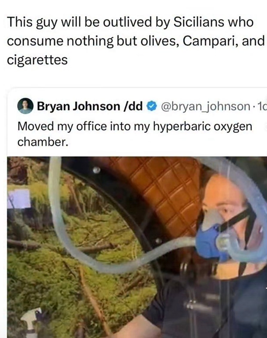 This guy will be outlived by Sicilians who consume nothing but olives, Campari, and cigarettes. Bryan Johnson /dd @bryan_johnson 1d. Moved my office into my hyperbaric oxygen chamber.