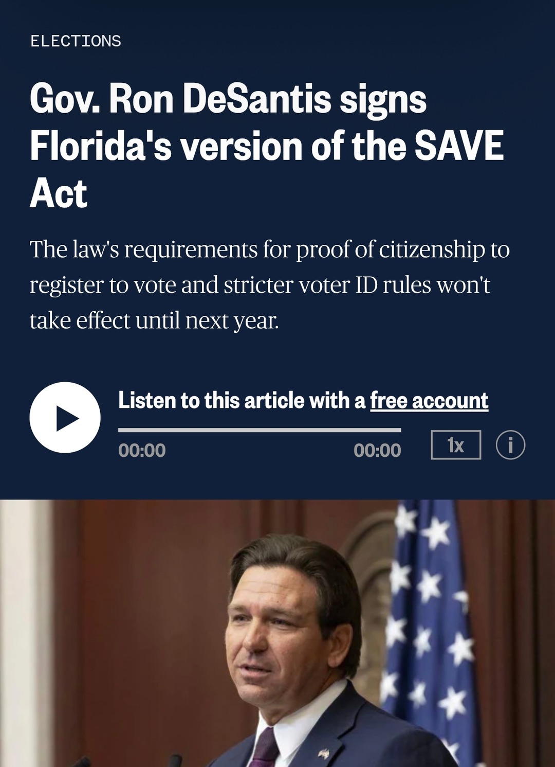 ELECTIONS. Gov. Ron DeSantis signs Florida's version of the SAVE Act. The law's requirements for proof of citizenship to register to vote and stricter voter ID rules won't take effect until next year. Listen to this article with a free account.