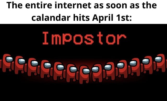 The entire internet as soon as the calendar hits April 1st: Impostor