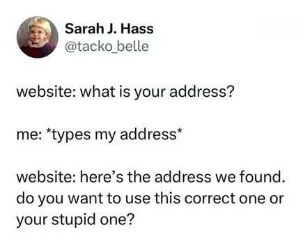 Sarah J. Hass @tacko_belle website: what is your address? me: *types my address* website: here's the address we found. do you want to use this correct one or your stupid one?