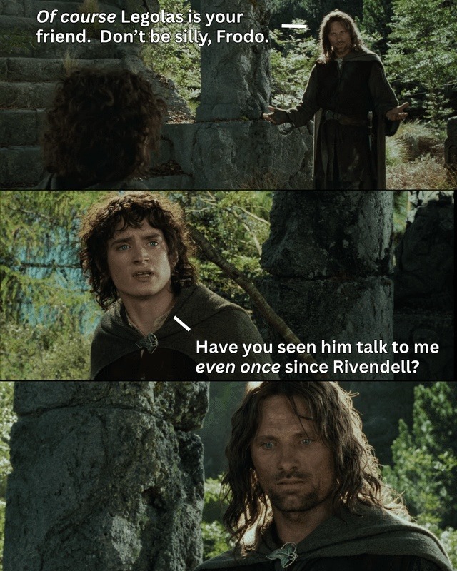 Of course Legolas is your friend. Don't be silly, Frodo. Have you seen him talk to me even once since Rivendell?