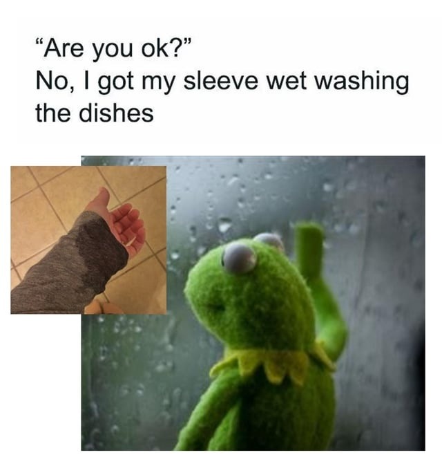 Are you ok? No, I got my sleeve wet washing the dishes