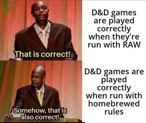 D&D games are played correctly when they're run with RAW. That is correct! D&D games are played correctly when run with homebrewed rules. Somehow, that is also correct!