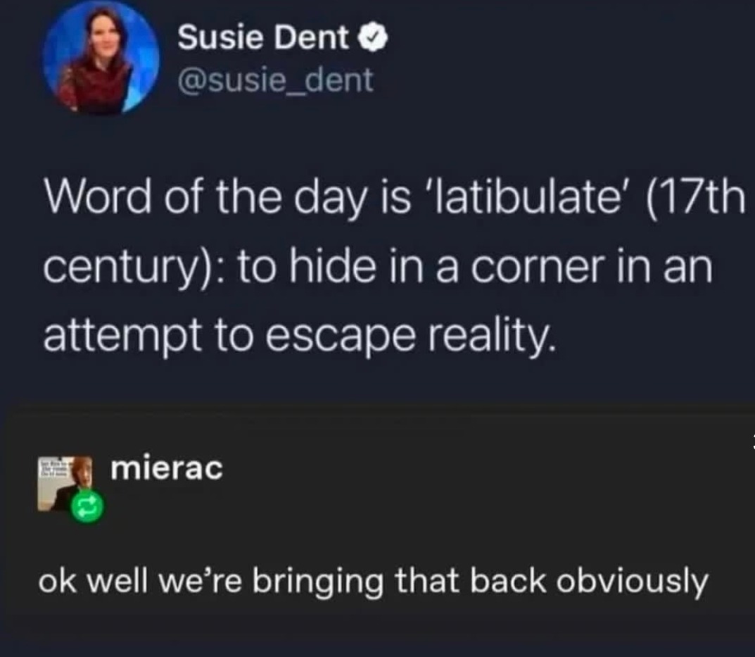 Susie Dent @susie_dent Word of the day is 'latibulate' (17th century): to hide in a corner in an attempt to escape reality. mierac ok well we're bringing that back obviously