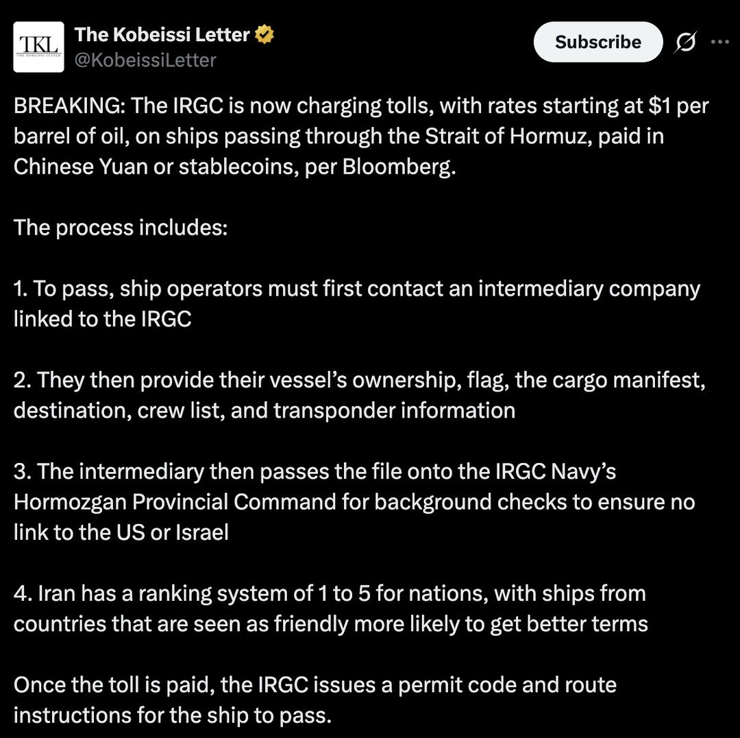 TKL The Kobeissi Letter @KobeissiLetter Subscribe BREAKING: The IRGC is now charging tolls, with rates starting at $1 per barrel of oil, on ships passing through the Strait of Hormuz, paid in Chinese Yuan or stablecoins, per Bloomberg. The process includes: 1. To pass, ship operators must first contact an intermediary company linked to the IRGC 2. 