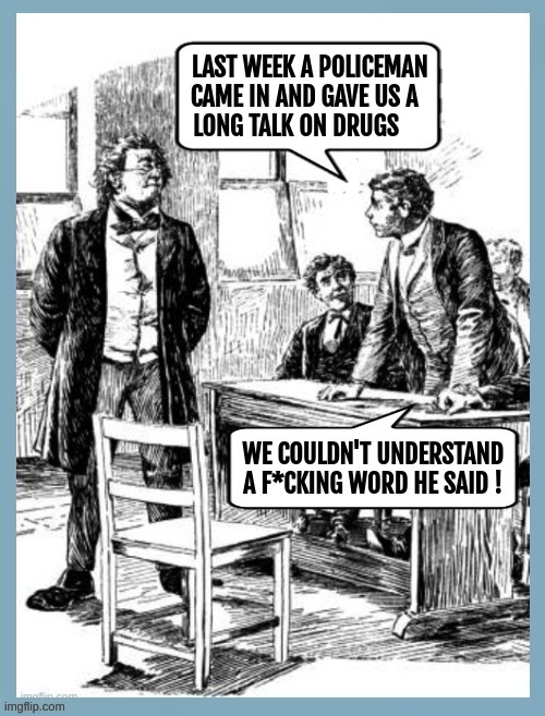 LAST WEEK A POLICEMAN CAME IN AND GAVE US A LONG TALK ON DRUGS WE COULDN'T UNDERSTAND A F*CKING WORD HE SAID !