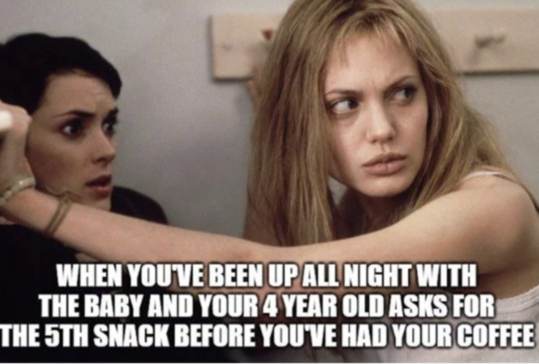 WHEN YOU'VE BEEN UP ALL NIGHT WITH THE BABY AND YOUR 4 YEAR OLD ASKS FOR THE 5TH SNACK BEFORE YOU'VE HAD YOUR COFFEE
